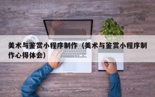 响水美术与鉴赏小程序制作（美术与鉴赏小程序制作心得体会）