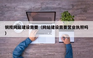 响水铜陵网站建设需要（网站建设需要营业执照吗）