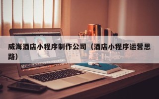 响水威海酒店小程序制作公司（酒店小程序运营思路）