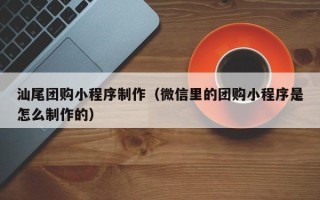 响水汕尾团购小程序制作（微信里的团购小程序是怎么制作的）